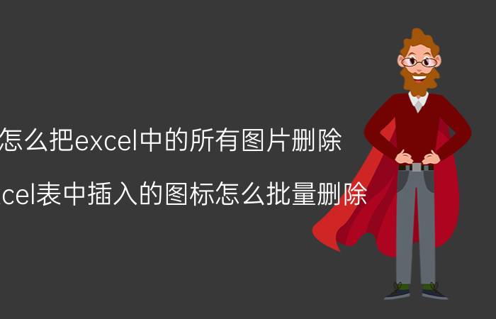 怎么把excel中的所有图片删除 excel表中插入的图标怎么批量删除？